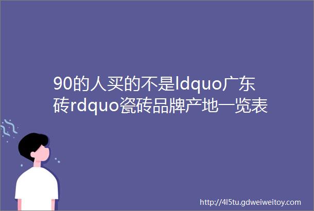 90的人买的不是ldquo广东砖rdquo瓷砖品牌产地一览表